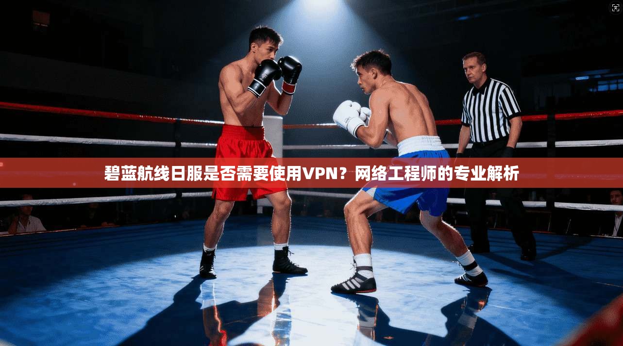 碧蓝航线日服是否需要使用VPN？网络工程师的专业解析