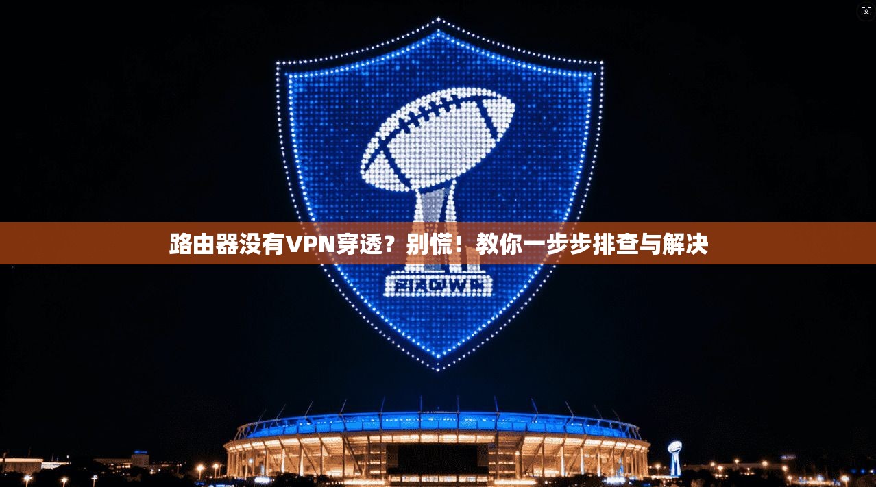 路由器没有VPN穿透？别慌！教你一步步排查与解决