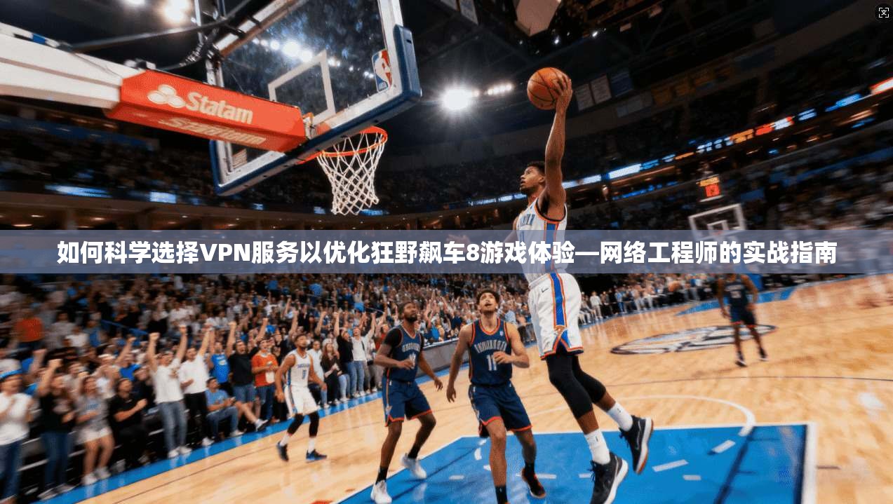 如何科学选择VPN服务以优化狂野飙车8游戏体验—网络工程师的实战指南