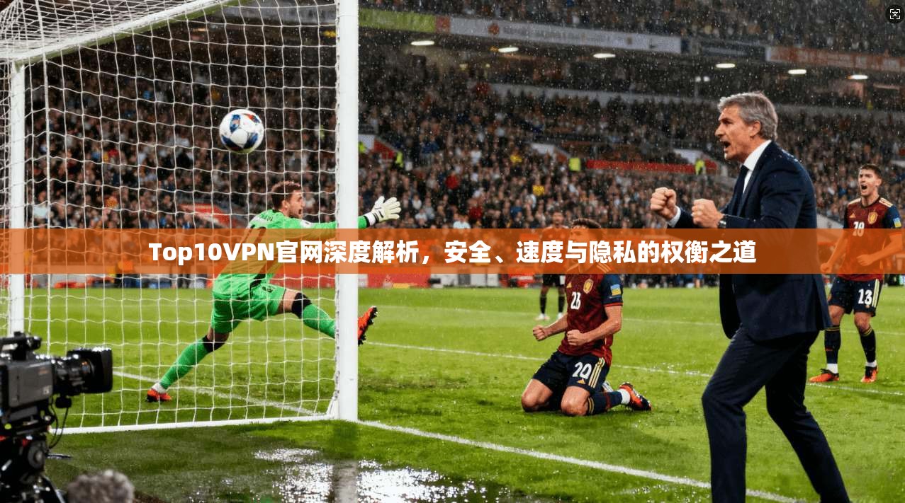 Top10VPN官网深度解析，安全、速度与隐私的权衡之道