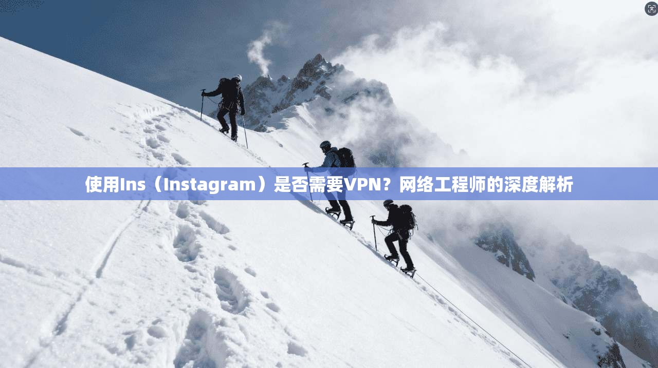 使用Ins(Instagram)是否需要VPN?网络工程师的深度解析