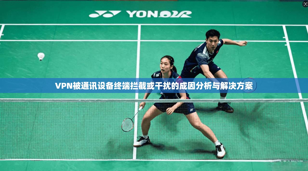 VPN被通讯设备终端拦截或干扰的成因分析与解决方案