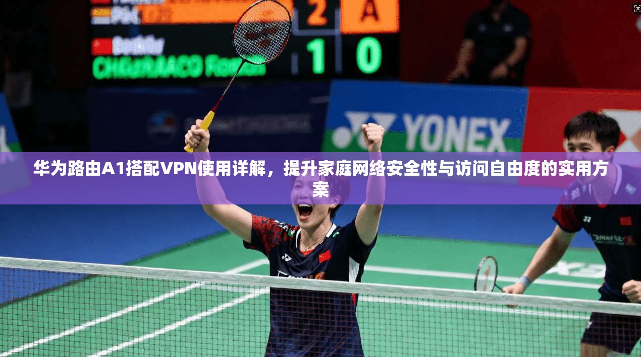 华为路由A1搭配VPN使用详解，提升家庭网络安全性与访问自由度的实用方案