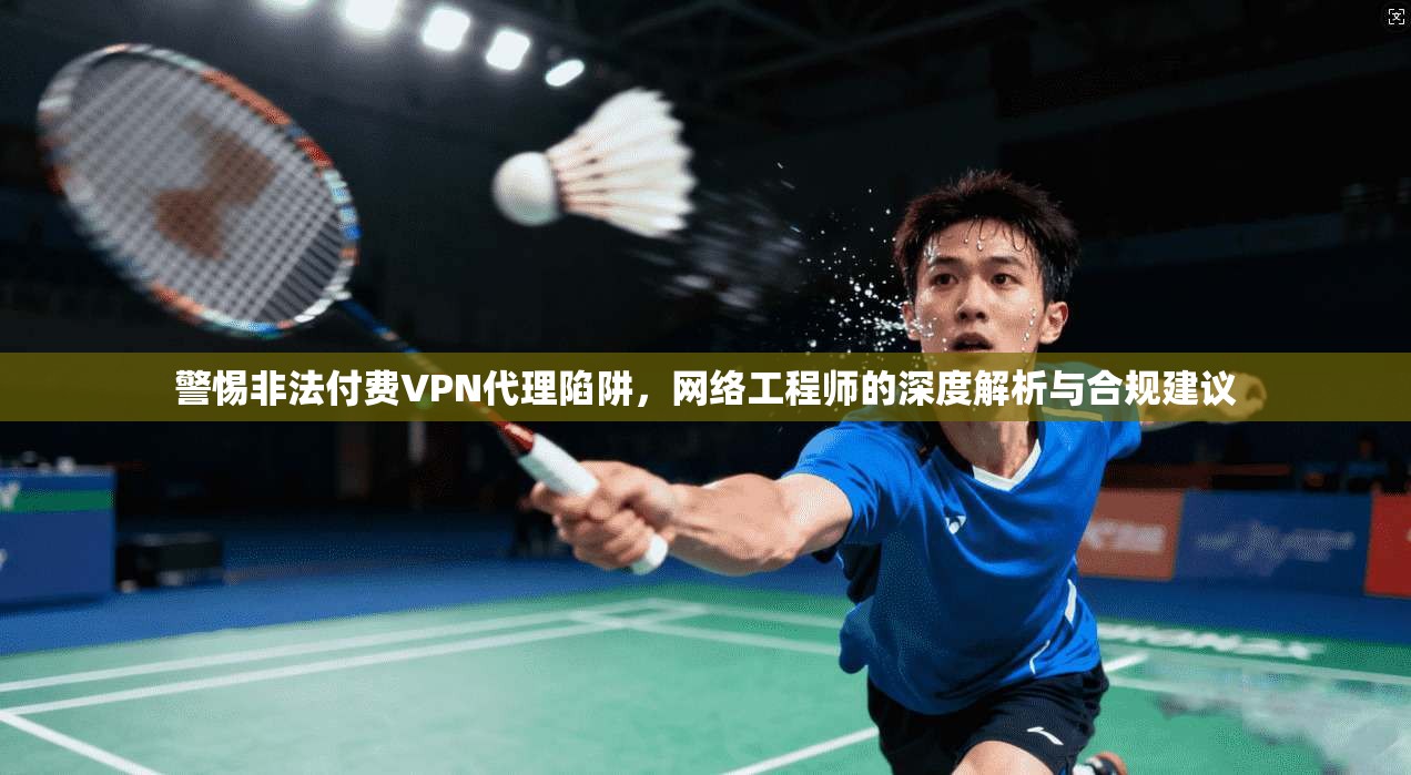 警惕非法付费VPN代理陷阱,网络工程师的深度解析与合规建议