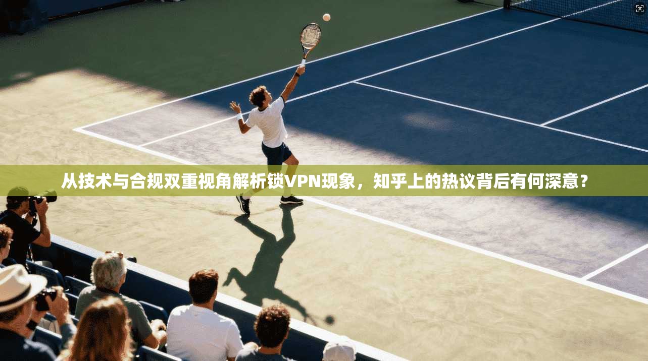 从技术与合规双重视角解析锁VPN现象，知乎上的热议背后有何深意？