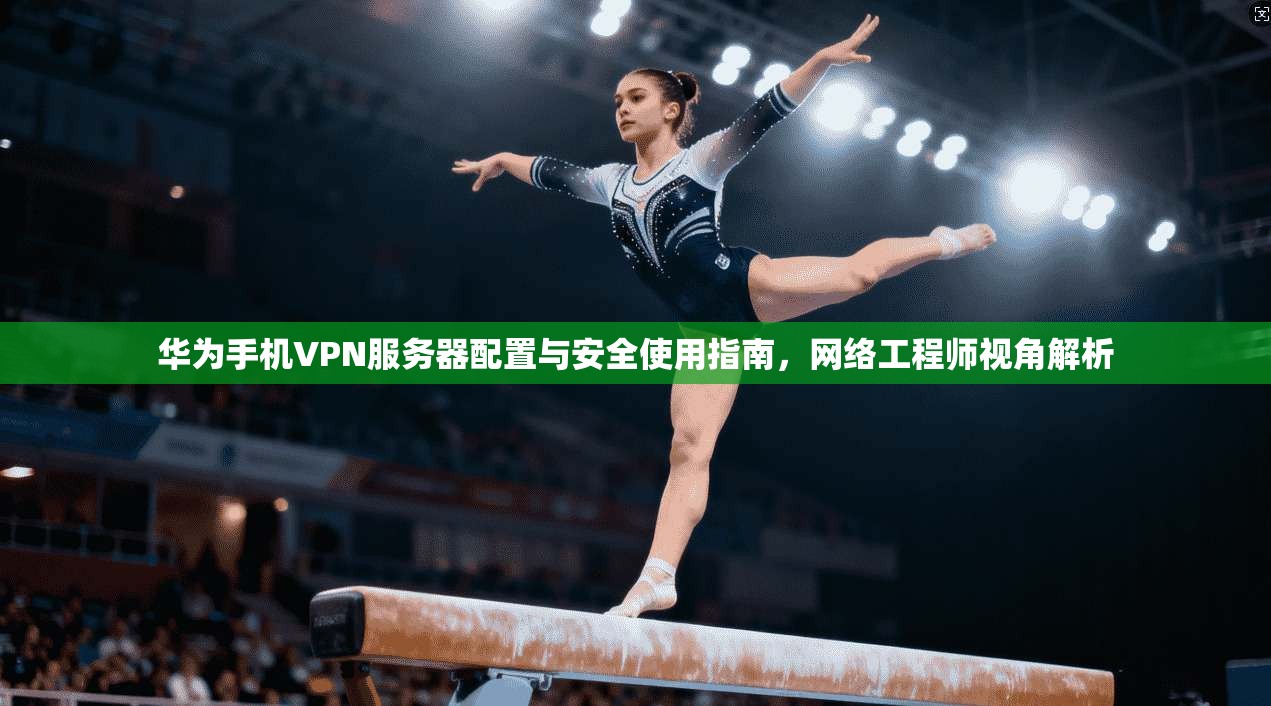 华为手机VPN服务器配置与安全使用指南,网络工程师视角解析