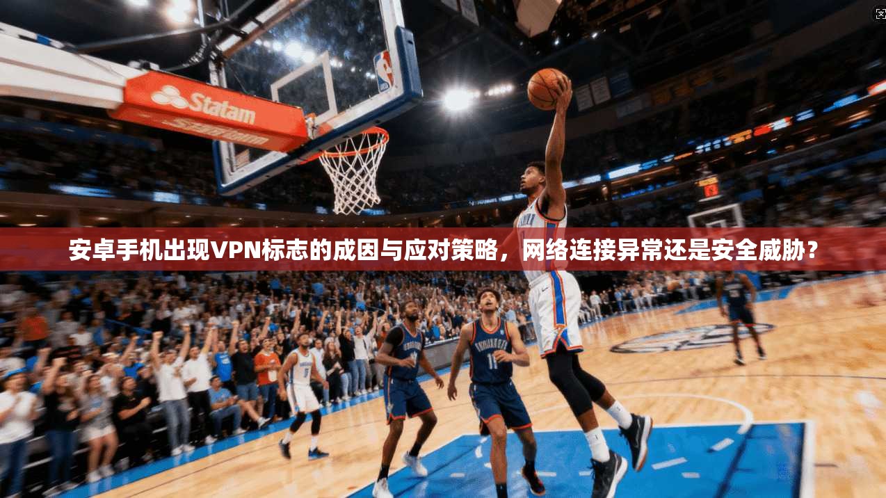 安卓手机出现VPN标志的成因与应对策略,网络连接异常还是安全威胁?