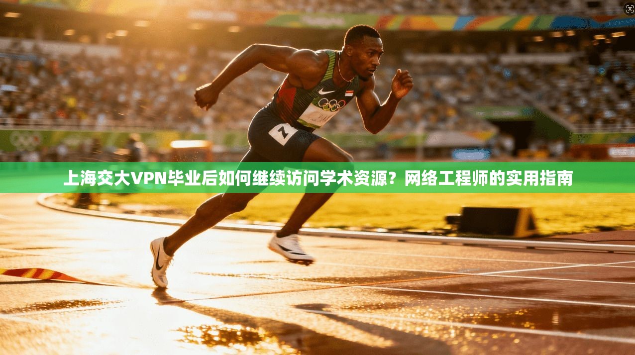 上海交大VPN毕业后如何继续访问学术资源?网络工程师的实用指南