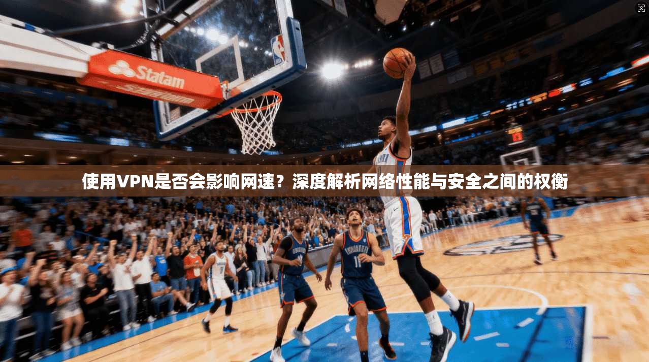 使用VPN是否会影响网速?深度解析网络性能与安全之间的权衡