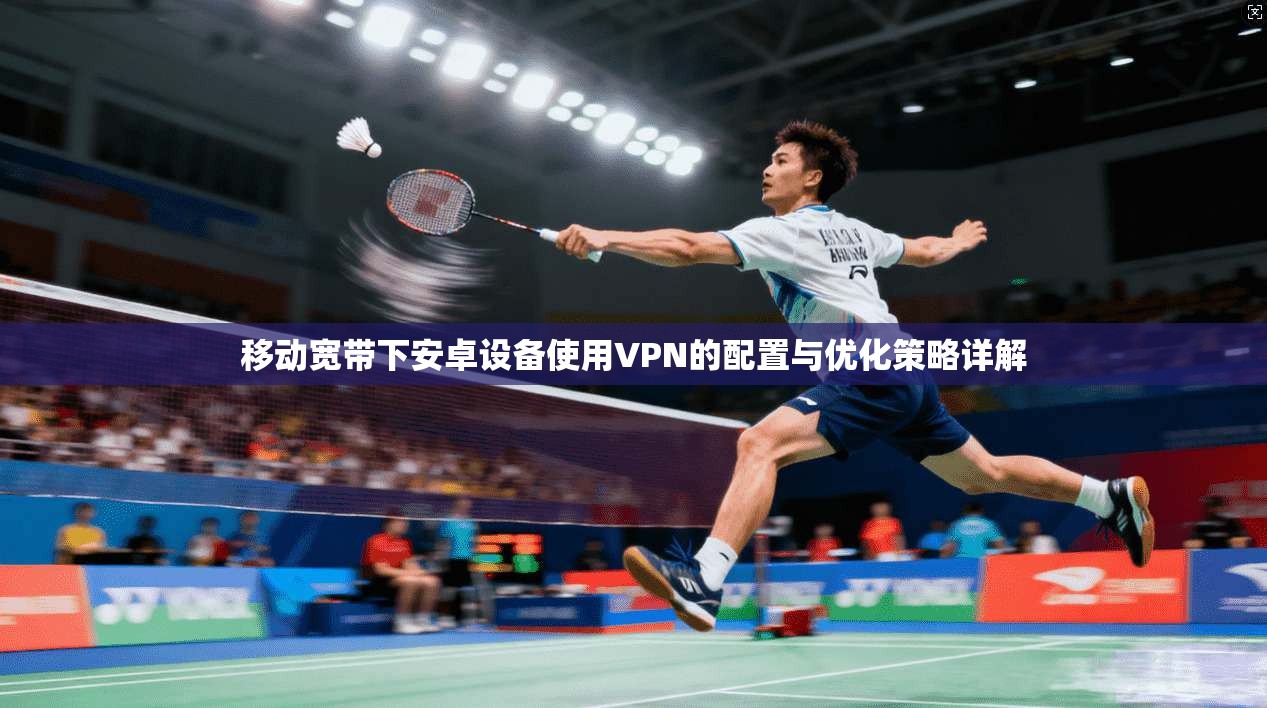 移动宽带下安卓设备使用VPN的配置与优化策略详解