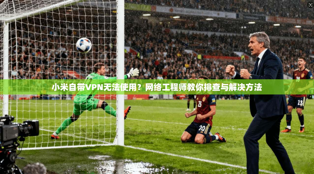 小米自带VPN无法使用?网络工程师教你排查与解决方法