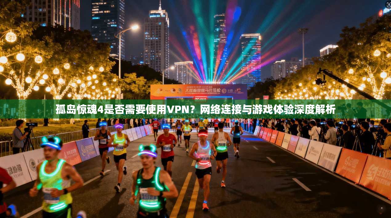 孤岛惊魂4是否需要使用VPN?网络连接与游戏体验深度解析