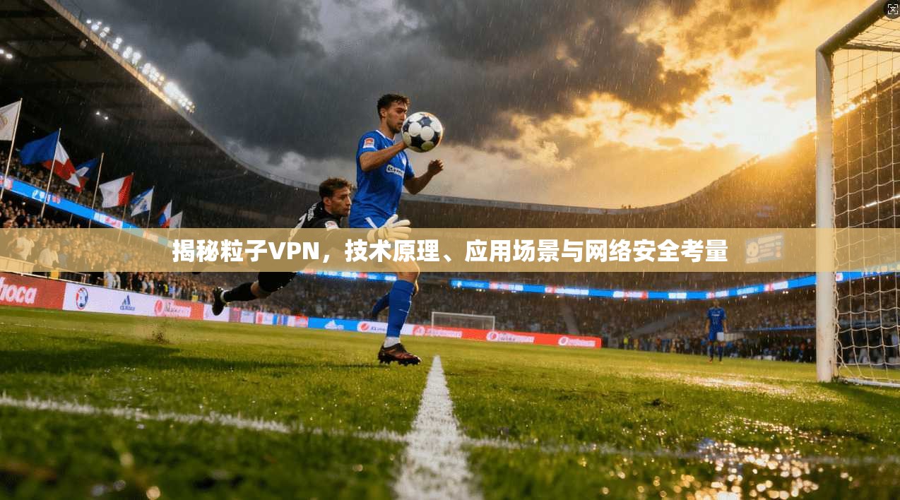 揭秘粒子VPN，技术原理、应用场景与网络安全考量