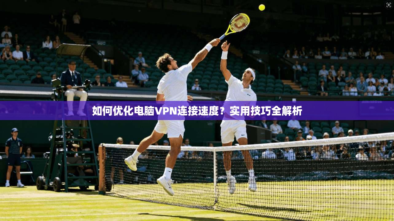 如何优化电脑VPN连接速度?实用技巧全解析