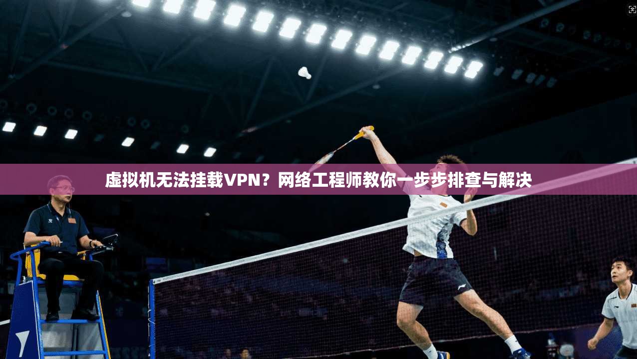 虚拟机无法挂载VPN?网络工程师教你一步步排查与解决