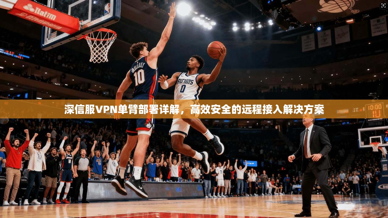 深信服VPN单臂部署详解，高效安全的远程接入解决方案