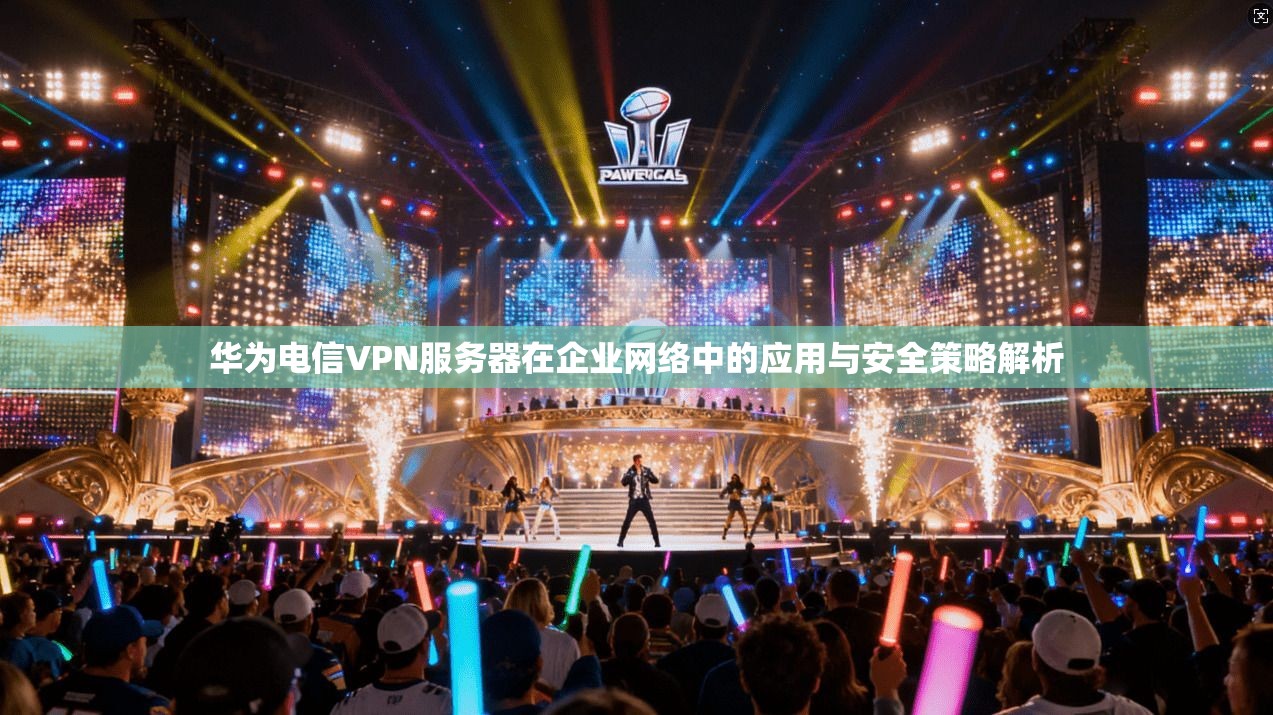华为电信VPN服务器在企业网络中的应用与安全策略解析