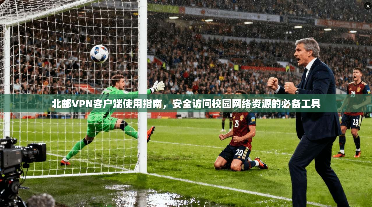 北邮VPN客户端使用指南，安全访问校园网络资源的必备工具