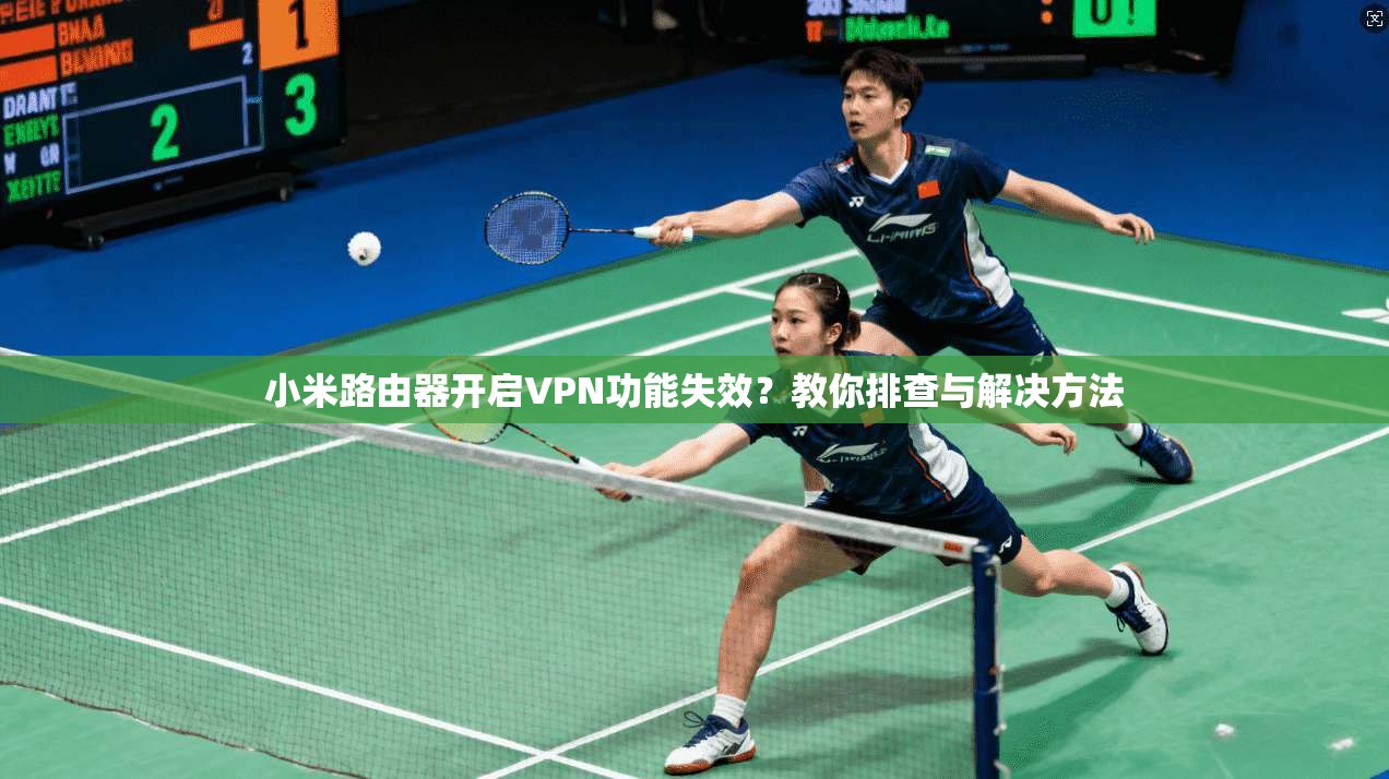 小米路由器开启VPN功能失效？教你排查与解决方法