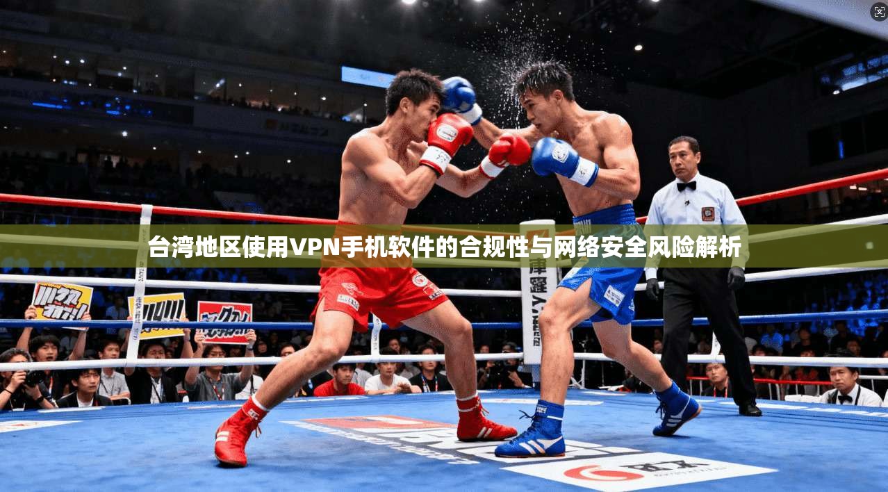 台湾地区使用VPN手机软件的合规性与网络安全风险解析
