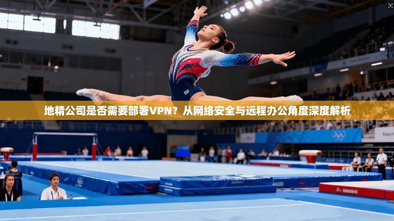地精公司是否需要部署VPN？从网络安全与远程办公角度深度解析