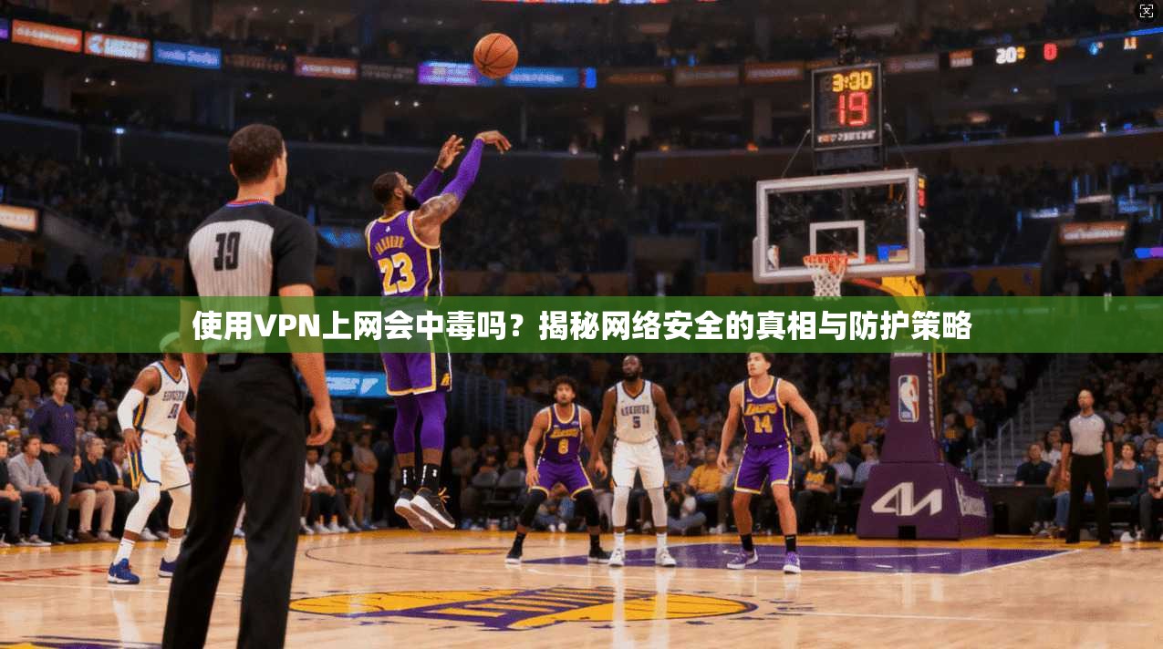 使用VPN上网会中毒吗?揭秘网络安全的真相与防护策略