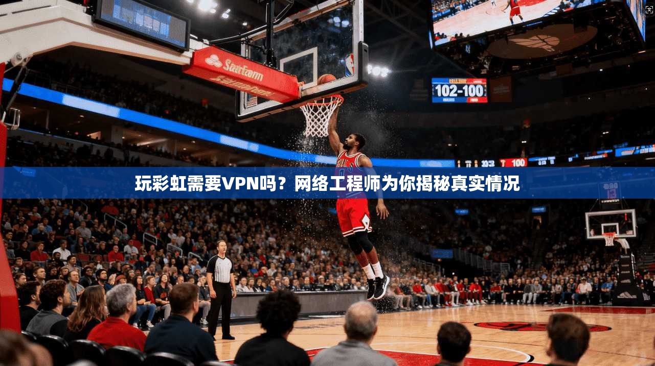玩彩虹需要VPN吗？网络工程师为你揭秘真实情况
