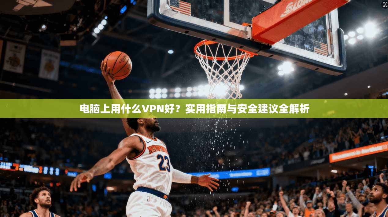 电脑上用什么VPN好？实用指南与安全建议全解析