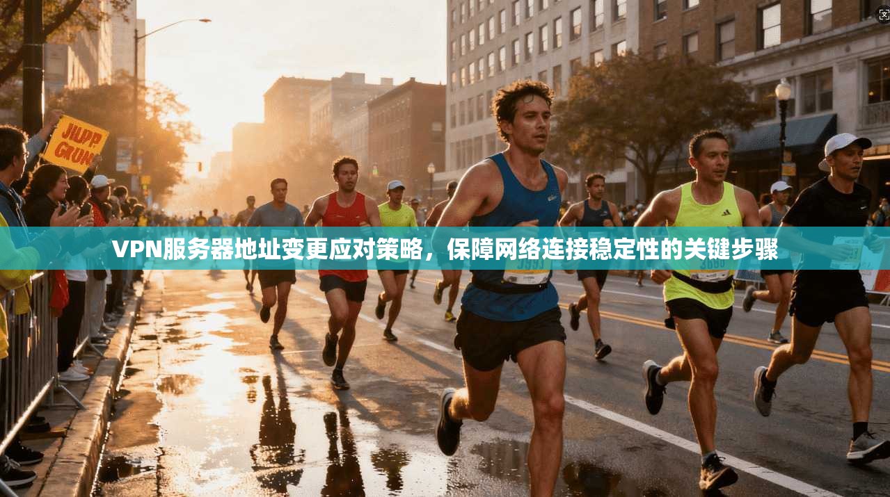 VPN服务器地址变更应对策略，保障网络连接稳定性的关键步骤