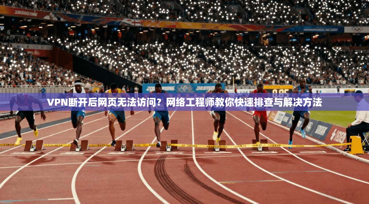 VPN断开后网页无法访问?网络工程师教你快速排查与解决方法