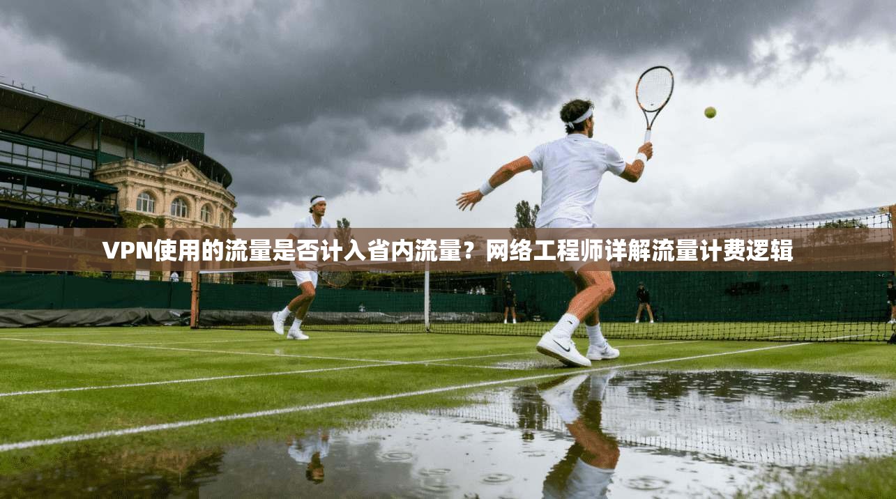 VPN使用的流量是否计入省内流量？网络工程师详解流量计费逻辑