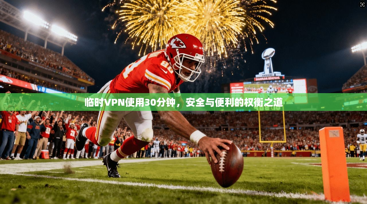 临时VPN使用30分钟,安全与便利的权衡之道