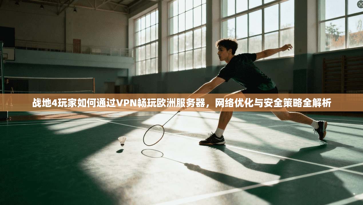战地4玩家如何通过VPN畅玩欧洲服务器,网络优化与安全策略全解析