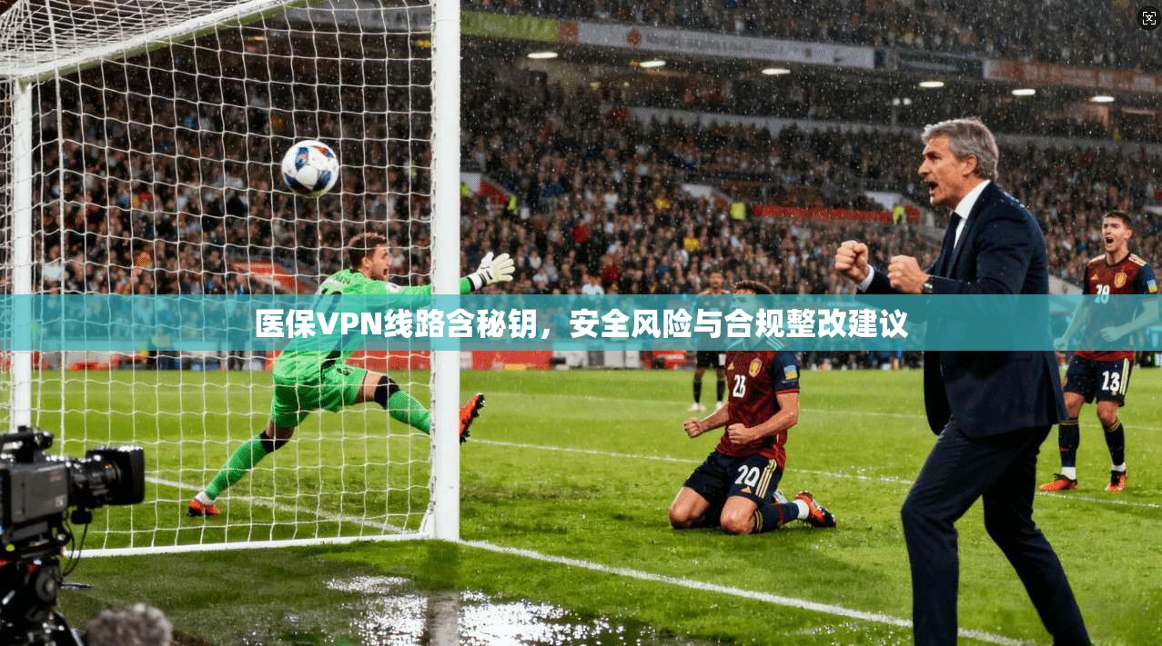 医保VPN线路含秘钥,安全风险与合规整改建议