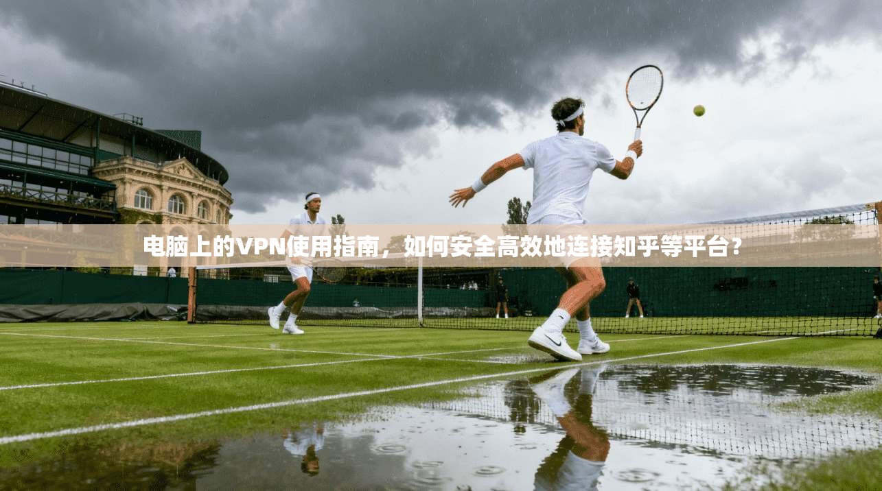 电脑上的VPN使用指南，如何安全高效地连接知乎等平台？