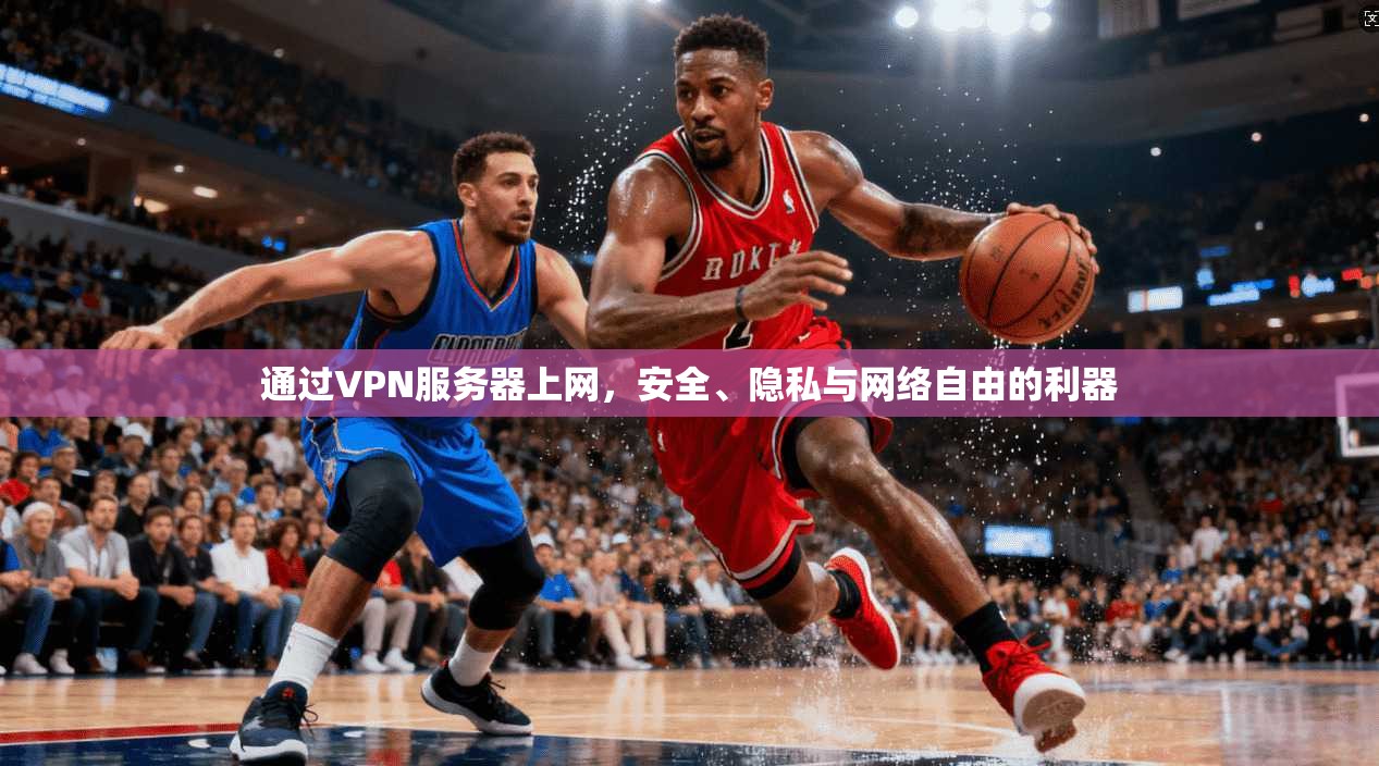 通过VPN服务器上网，安全、隐私与网络自由的利器