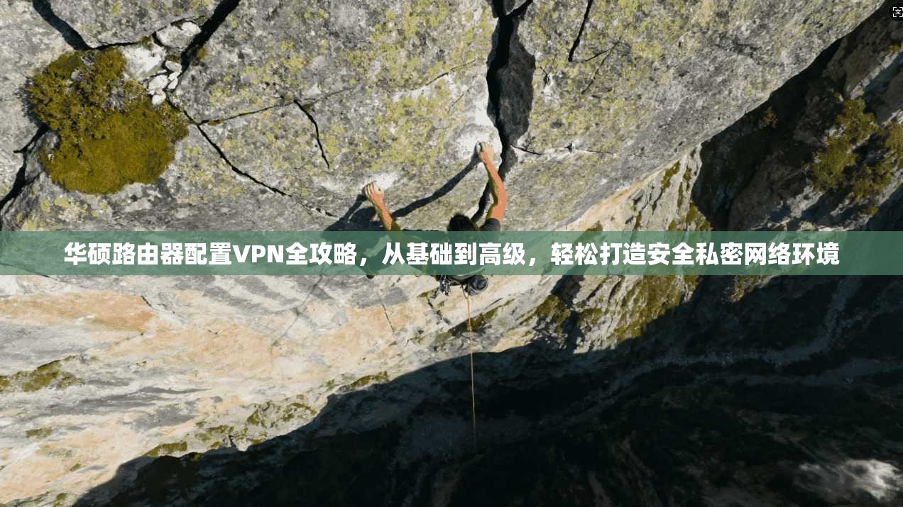 华硕路由器配置VPN全攻略,从基础到高级,轻松打造安全私密网络环境