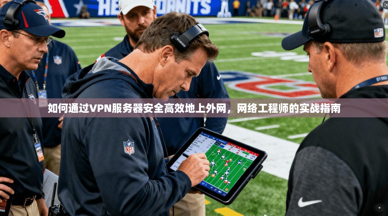 如何通过VPN服务器安全高效地上外网,网络工程师的实战指南