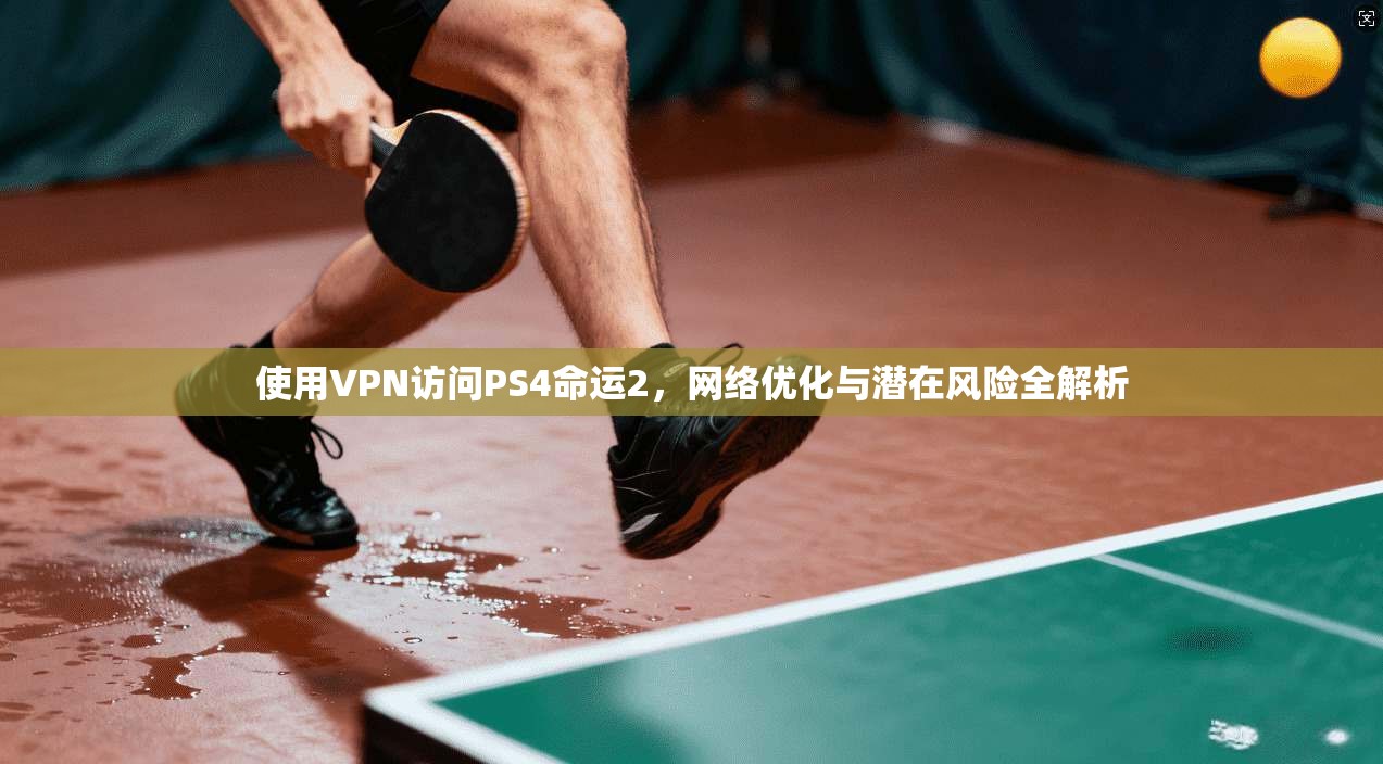 使用VPN访问PS4命运2，网络优化与潜在风险全解析