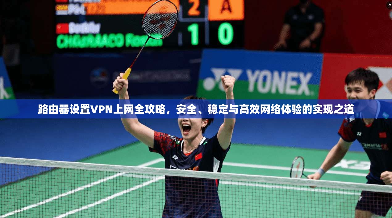 路由器设置VPN上网全攻略，安全、稳定与高效网络体验的实现之道