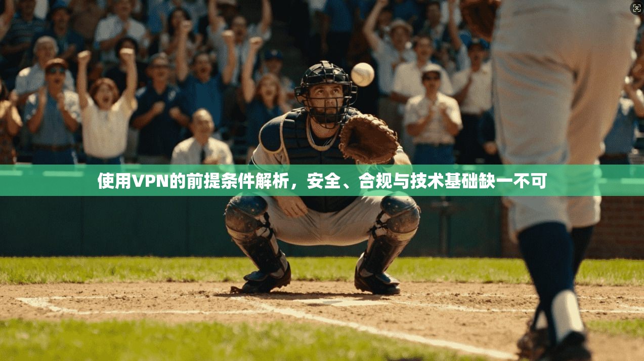 使用VPN的前提条件解析,安全、合规与技术基础缺一不可