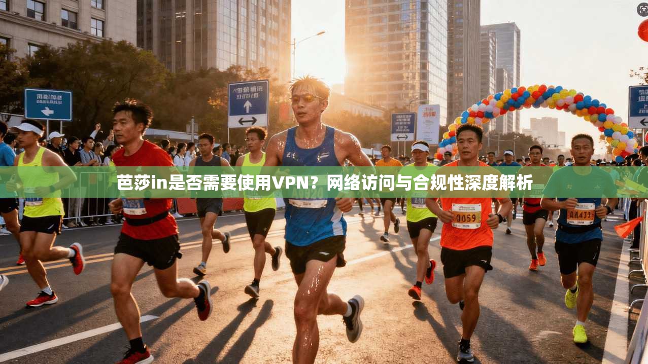 芭莎in是否需要使用VPN?网络访问与合规性深度解析