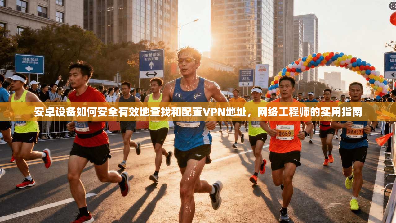 安卓设备如何安全有效地查找和配置VPN地址,网络工程师的实用指南