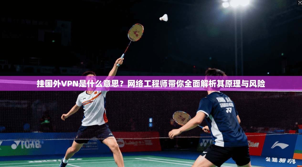 挂国外VPN是什么意思?网络工程师带你全面解析其原理与风险