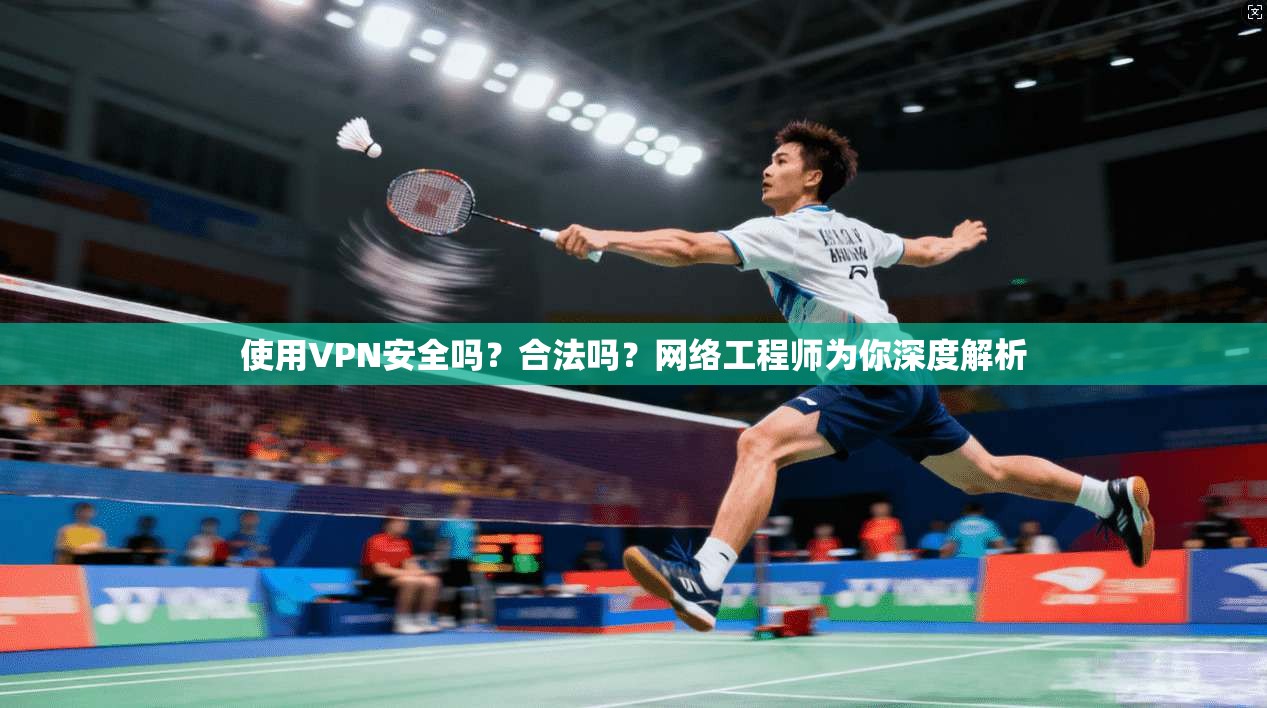 使用VPN安全吗？合法吗？网络工程师为你深度解析
