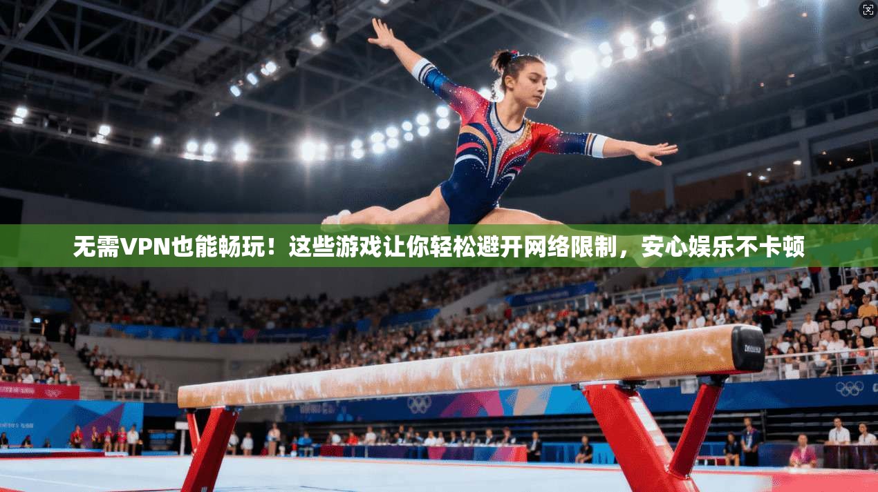 无需VPN也能畅玩!这些游戏让你轻松避开网络限制,安心娱乐不卡顿