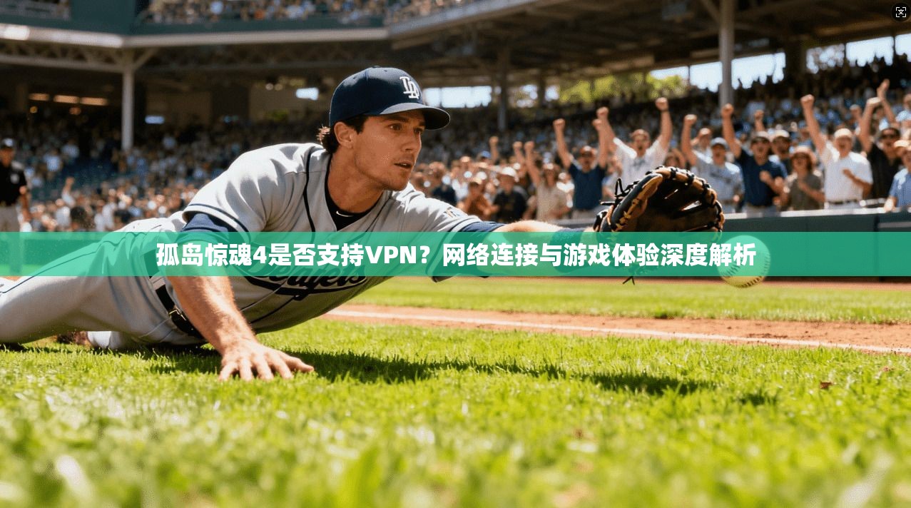 孤岛惊魂4是否支持VPN？网络连接与游戏体验深度解析