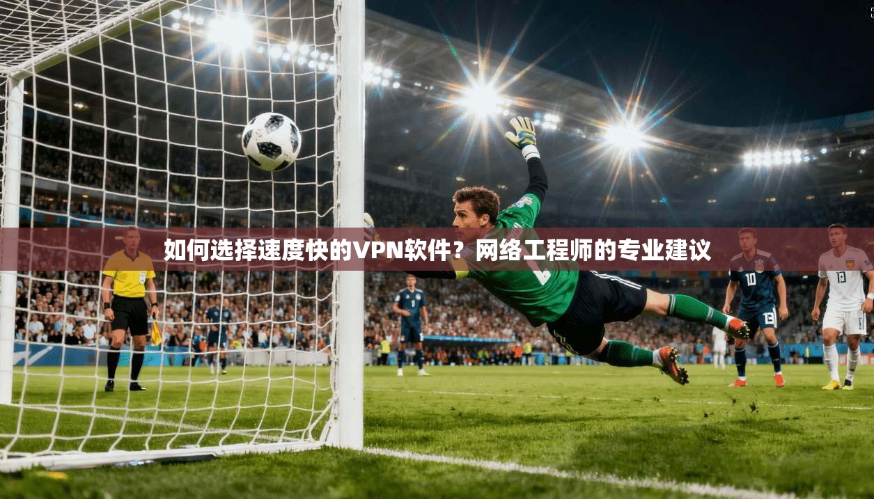 如何选择速度快的VPN软件?网络工程师的专业建议