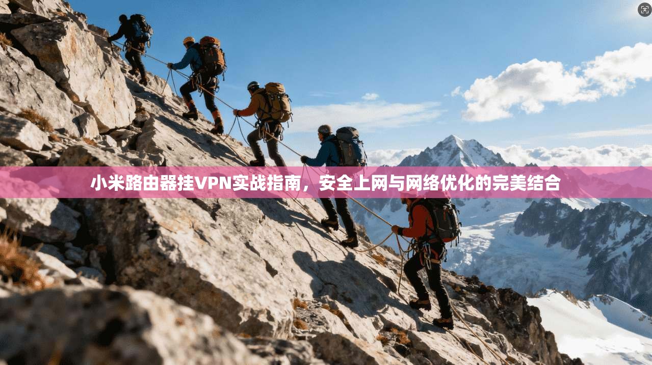 小米路由器挂VPN实战指南，安全上网与网络优化的完美结合