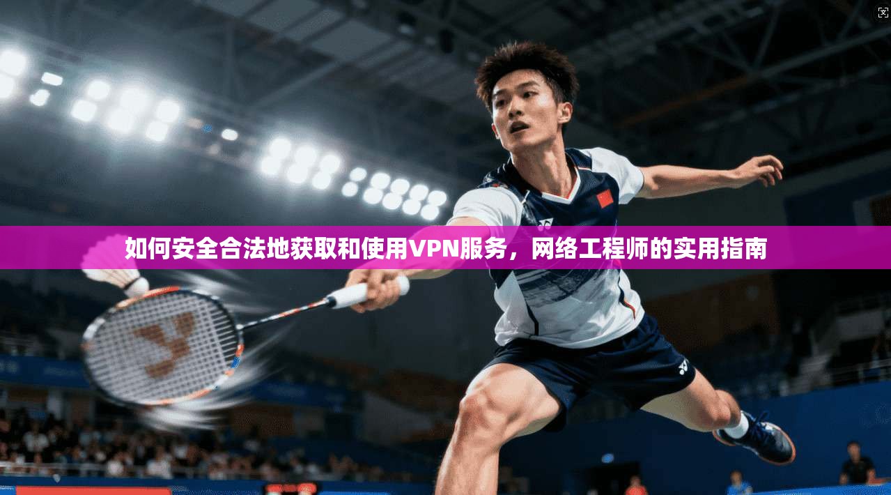 如何安全合法地获取和使用VPN服务，网络工程师的实用指南